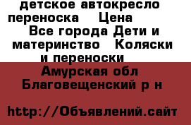 детское автокресло (переноска) › Цена ­ 1 500 - Все города Дети и материнство » Коляски и переноски   . Амурская обл.,Благовещенский р-н